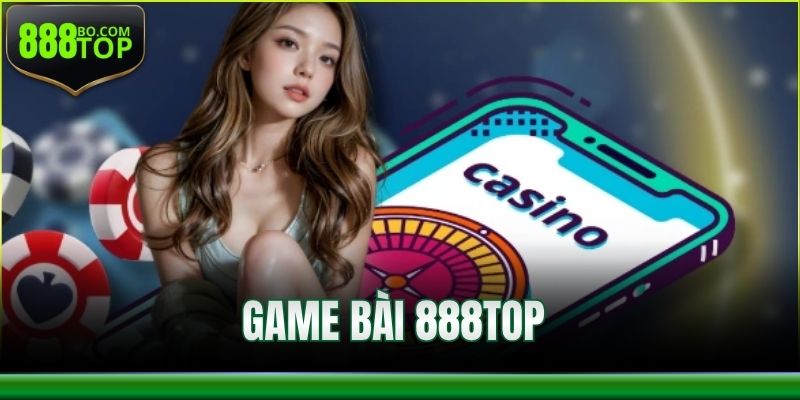 Game Bài 888Top – Trải Nghiệm Chuyên Nghiệp, Uy Tín