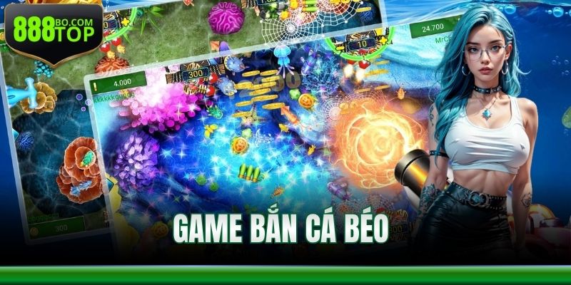 Game Bắn Cá Béo 888Top – Giải Trí Vui Nhận Thưởng Khủng